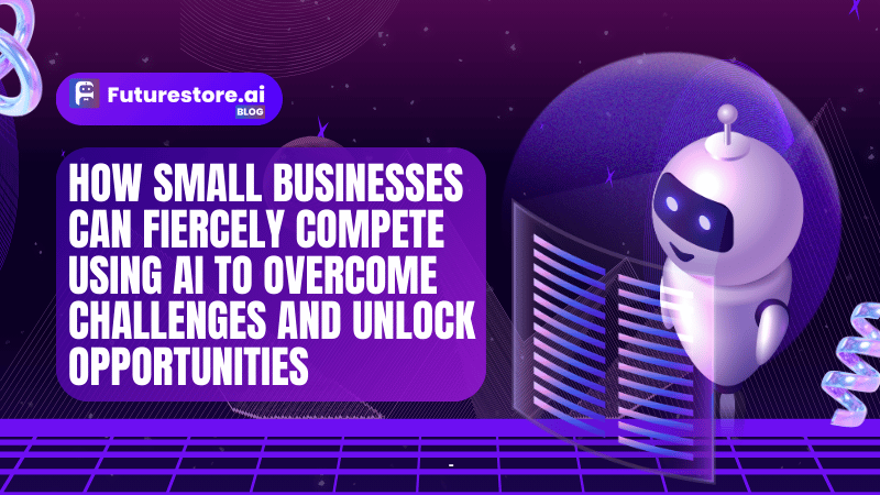 How Small Businesses Can Fiercely Compete Using AI to Overcome Challenges and Unlock Opportunities in 19 Ways
